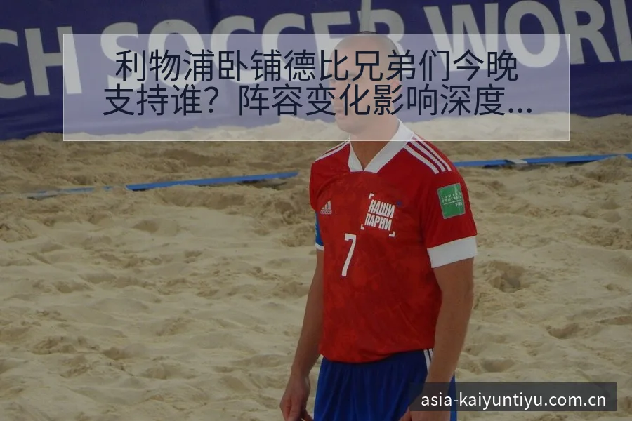 利物浦卧铺德比兄弟们今晚支持谁？阵容变化影响深度观察 - 开云体育