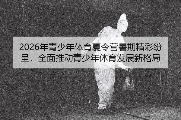 2026年青少年体育夏令营暑期精彩纷呈，全面推动青少年体育发展新格局