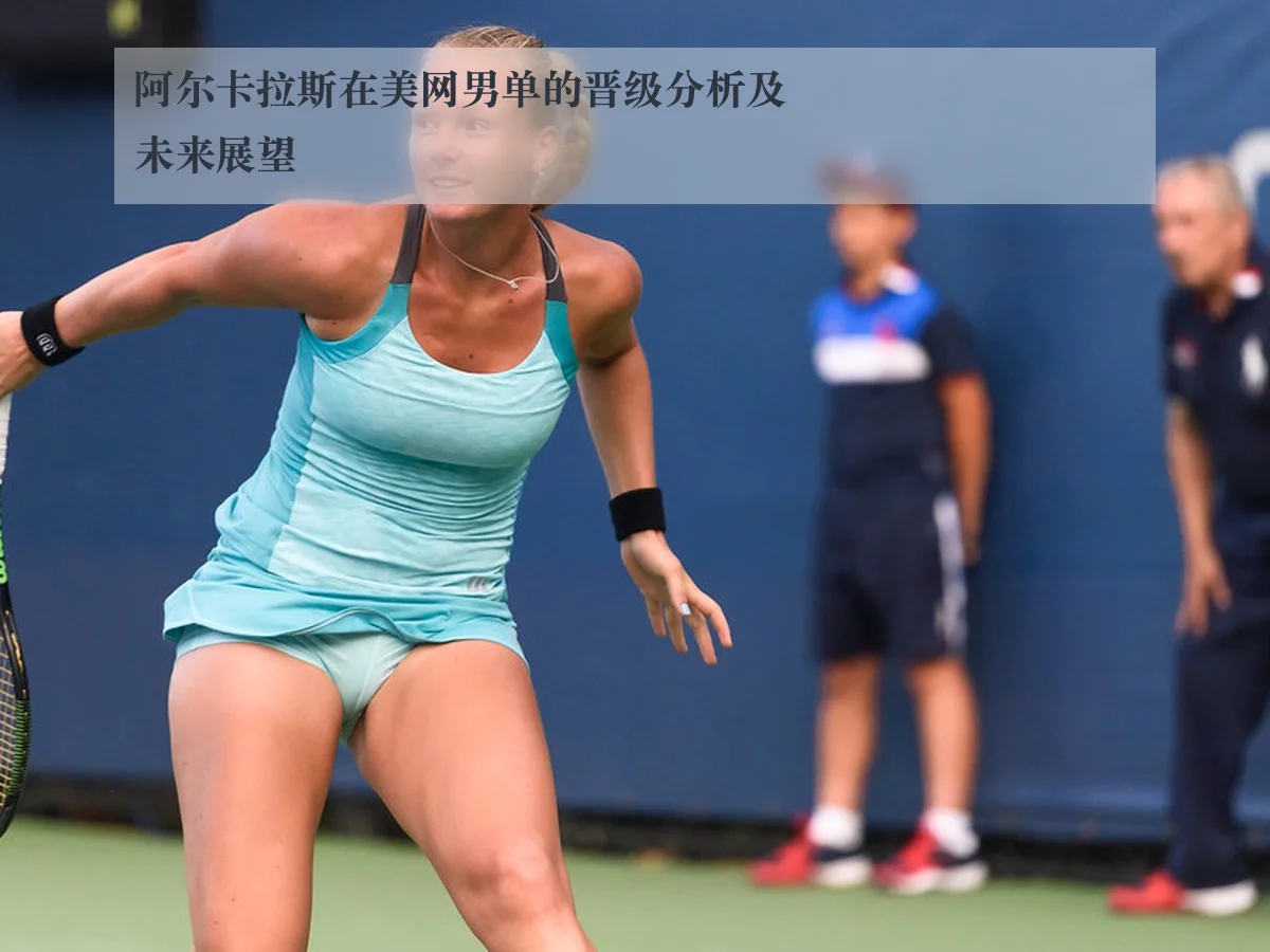 阿尔卡拉斯在美网男单的晋级分析及未来展望